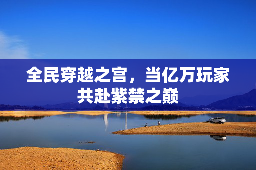 全民穿越之宫，当亿万玩家共赴紫禁之巅