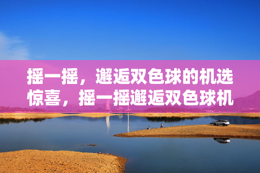 摇一摇，邂逅双色球的机选惊喜，摇一摇邂逅双色球机选惊喜