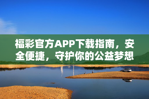 福彩官方APP下载指南，安全便捷，守护你的公益梦想