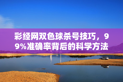 彩经网双色球杀号技巧，99%准确率背后的科学方法与理性认知，彩经网双色球杀号技巧，科学方法与理性认知支撑的精准杀号