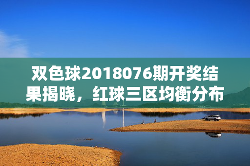 双色球2018076期开奖结果揭晓,红球三区均衡分布,蓝球08开出