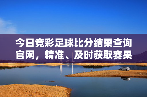 今日竞彩足球比分结果查询官网，精准、及时获取赛果的权威指南，今日竞彩足球比分结果查询官网，精准及时获取赛果的权威指南