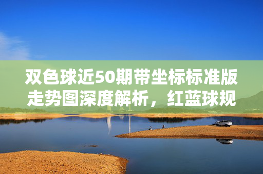 双色球近50期带坐标标准版走势图深度解析，红蓝球规律与趋势前瞻