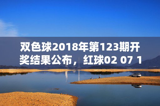 双色球2018年第123期开奖结果公布，红球02 07 11 18 23 29 蓝球16，双色球2018年第123期开奖结果公布，红球02 07 11 18 23 29 蓝球16