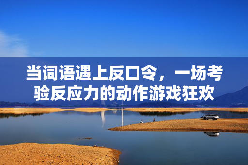 当词语遇上反口令，一场考验反应力的动作游戏狂欢