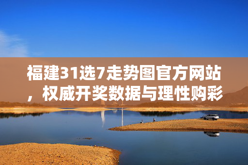福建31选7走势图官方网站，权威开奖数据与理性购彩指南