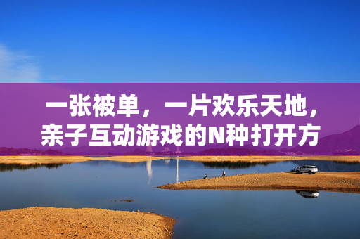 一张被单，一片欢乐天地，亲子互动游戏的N种打开方式，一张被单，亲子互动游戏的N种欢乐打开方式