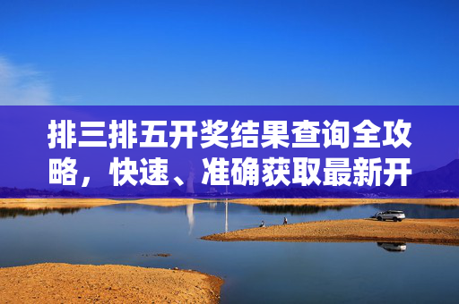 排三排五开奖结果查询全攻略，快速、准确获取最新开奖信息，排三排五开奖结果查询全攻略，快速准确获取最新信息