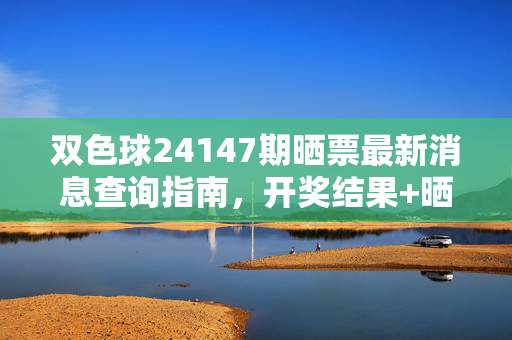 双色球24147期晒票最新消息查询指南，开奖结果+晒票渠道全解析，双色球24147期晒票查询指南，开奖结果+晒票渠道全解析