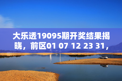 大乐透19095期开奖结果揭晓，前区01 07 12 23 31，后区05 11，奖池滚存3.5亿，大乐透19095期开奖结果，前区01 07 12 23 31，后区05 11，奖池滚存3.5亿