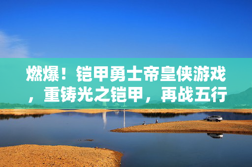 燃爆！铠甲勇士帝皇侠游戏，重铸光之铠甲，再战五行恶灵！燃爆！帝皇侠游戏，重铸光之铠甲，再战五行恶灵！