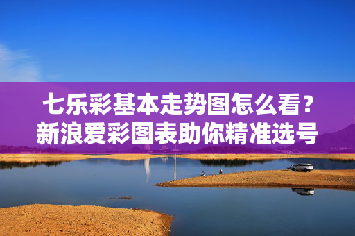 七乐彩基本走势图怎么看？新浪爱彩图表助你精准选号策略，七乐彩走势图怎么看？新浪爱彩图表精准选号策略