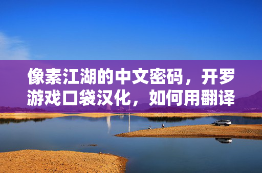 像素江湖的中文密码，开罗游戏口袋汉化，如何用翻译治愈像素瘾？