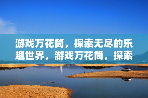 游戏万花筒，探索无尽的乐趣世界，游戏万花筒，探索无尽的乐趣