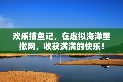 欢乐捕鱼记，在虚拟海洋里撒网，收获满满的快乐！