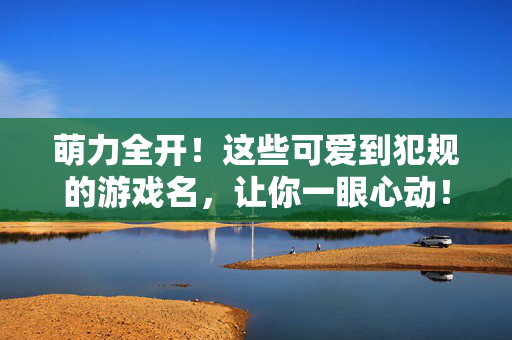 萌力全开！这些可爱到犯规的游戏名，让你一眼心动！萌力全开！这些可爱到犯规的游戏名，一眼心动！