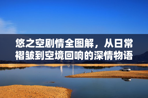 悠之空剧情全图解，从日常褶皱到空境回响的深情物语，悠之空剧情全图解，从日常褶皱到空境回响的深情物语