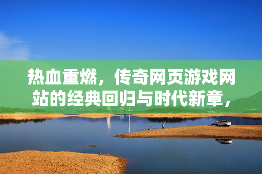 热血重燃，传奇网页游戏网站的经典回归与时代新章，热血重燃，传奇网页游戏经典回归与时代新章