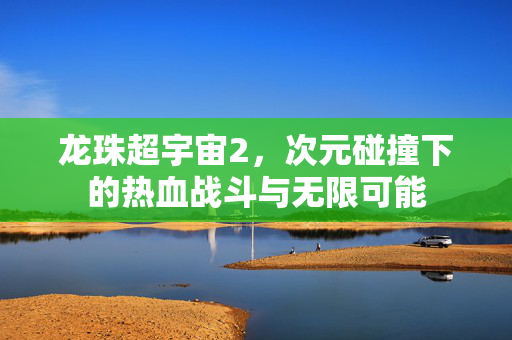 龙珠超宇宙2，次元碰撞下的热血战斗与无限可能