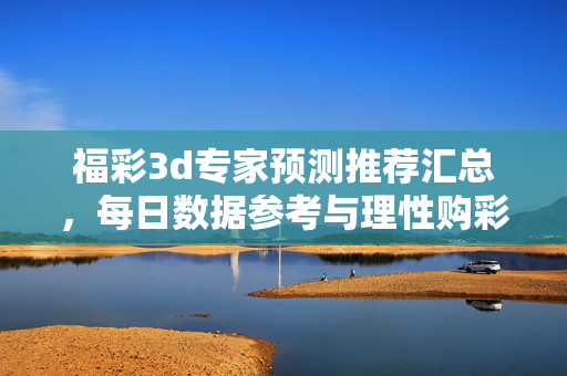 福彩3d专家预测推荐汇总，每日数据参考与理性购彩指南