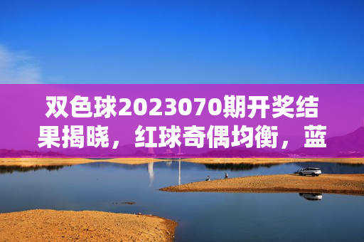 双色球2023070期开奖结果揭晓，红球奇偶均衡，蓝球14落号，双色球2023070期开奖，红球奇偶均衡，蓝球14落号