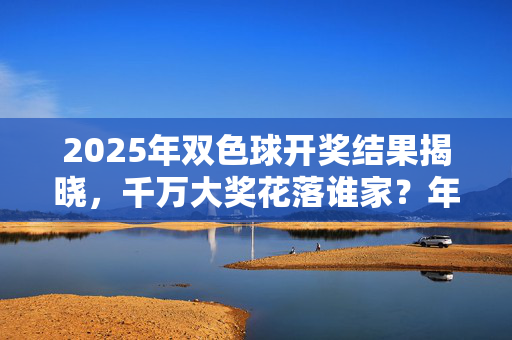 2025年双色球开奖结果揭晓，千万大奖花落谁家？年度回顾与公益同行，2025双色球开奖揭晓，千万大奖花落谁家，年度回顾与公益同行