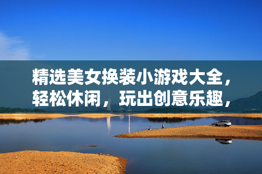 精选美女换装小游戏大全，轻松休闲，玩出创意乐趣，精选美女换装小游戏，轻松休闲玩出创意乐趣