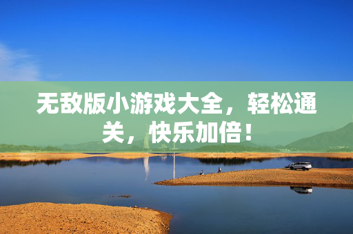 无敌版小游戏大全，轻松通关，快乐加倍！