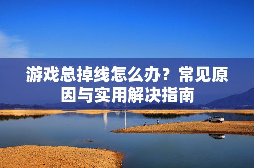 游戏总掉线怎么办？常见原因与实用解决指南
