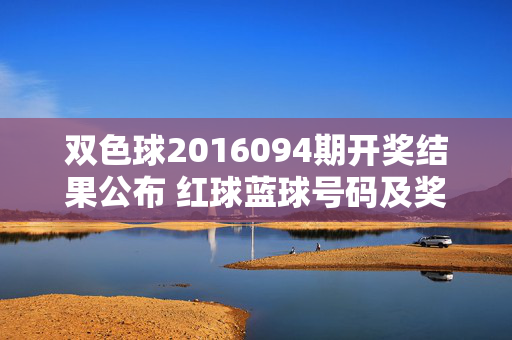 双色球2016094期开奖结果公布 红球蓝球号码及奖池情况一览，双色球2016094期开奖结果，红球蓝球号码及奖池情况