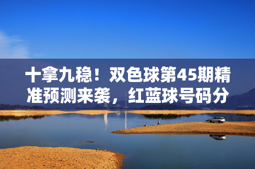 十拿九稳！双色球第45期精准预测来袭，红蓝球号码分析奉上
