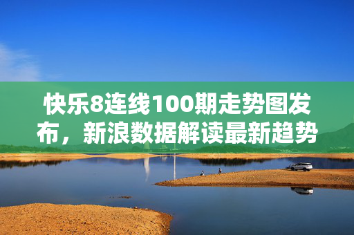 快乐8连线100期走势图发布，新浪数据解读最新趋势与规律，快乐8连线100期走势图发布 新浪数据解读最新趋势与规律