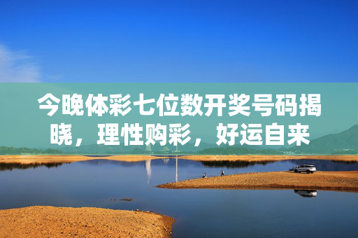 今晚体彩七位数开奖号码揭晓，理性购彩，好运自来