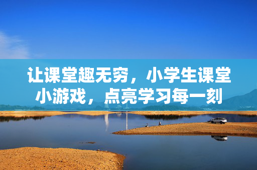 让课堂趣无穷，小学生课堂小游戏，点亮学习每一刻