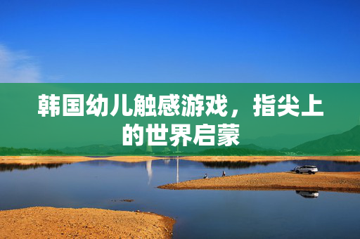 韩国幼儿触感游戏，指尖上的世界启蒙