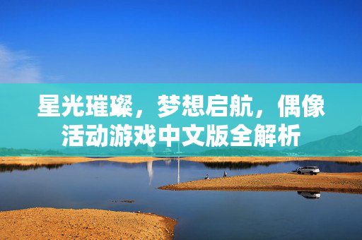 星光璀璨，梦想启航，偶像活动游戏中文版全解析