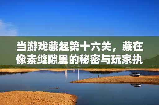 当游戏藏起第十六关，藏在像素缝隙里的秘密与玩家执念