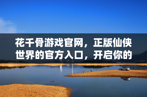 花千骨游戏官网，正版仙侠世界的官方入口，开启你的专属仙途
