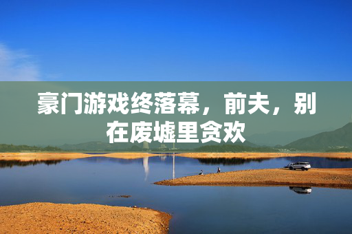 豪门游戏终落幕,前夫,别在废墟里贪欢