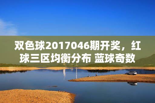 双色球2017046期开奖，红球三区均衡分布 蓝球奇数号开出，双色球2017046期开奖，红球三区均衡分布 蓝球奇数号开出