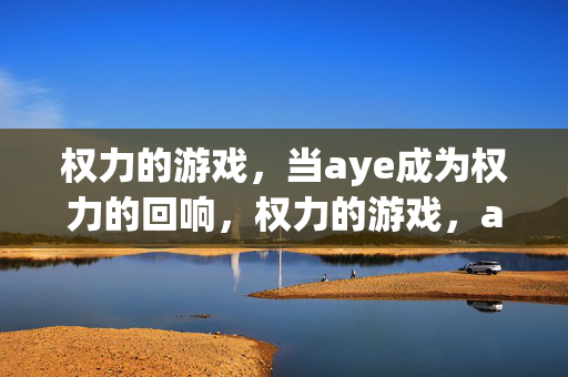 权力的游戏，当aye成为权力的回响，权力的游戏，aye的回响