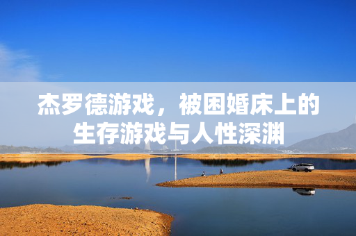 杰罗德游戏，被困婚床上的生存游戏与人性深渊
