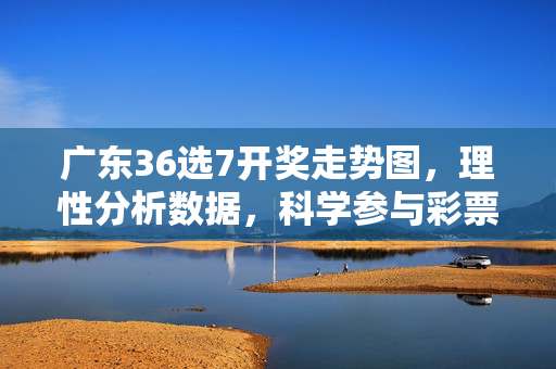 广东36选7开奖走势图，理性分析数据，科学参与彩票，广东36选7开奖走势图，理性分析数据，科学购彩