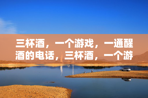 三杯酒，一个游戏，一通醒酒的电话，三杯酒，一个游戏，一通醒酒电话