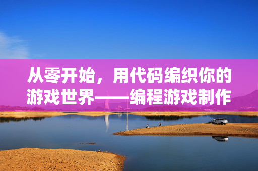 从零开始,用代码编织你的游戏世界——编程游戏制作全解析,从零开始编程游戏制作,用代码编织你的世界