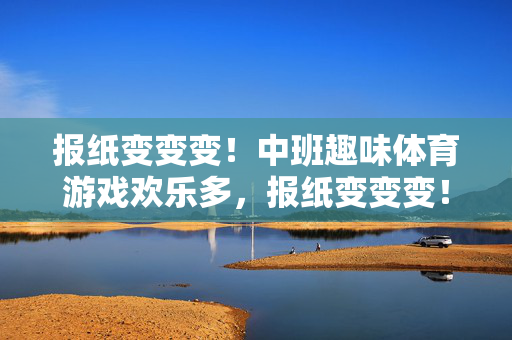 报纸变变变!中班趣味体育游戏欢乐多,报纸变变变!中班趣味体育游戏欢乐多