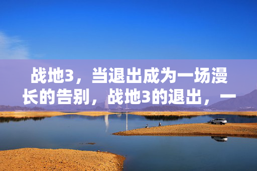 战地3，当退出成为一场漫长的告别，战地3的退出，一场漫长的告别
