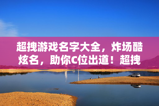 超拽游戏名字大全，炸场酷炫名，助你C位出道！超拽炸场游戏名大全，助你C位出道！