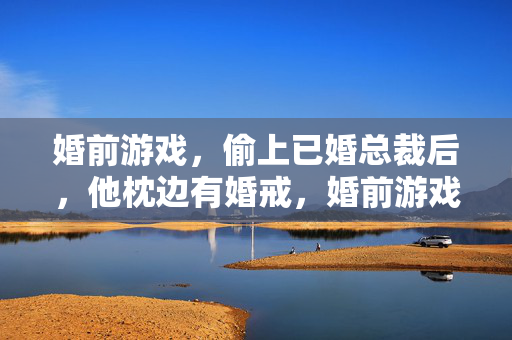 婚前游戏，偷上已婚总裁后，他枕边有婚戒，婚前游戏后，总裁枕边婚戒刺目