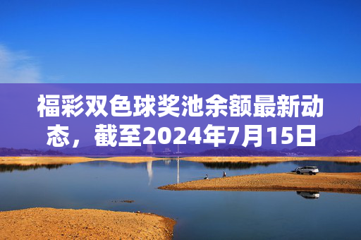 福彩双色球奖池余额最新动态，截至2024年7月15日累计达19.8亿元，购彩热情持续升温